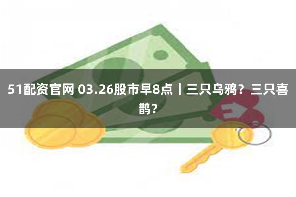 51配资官网 03.26股市早8点丨三只乌鸦？三只喜鹊？