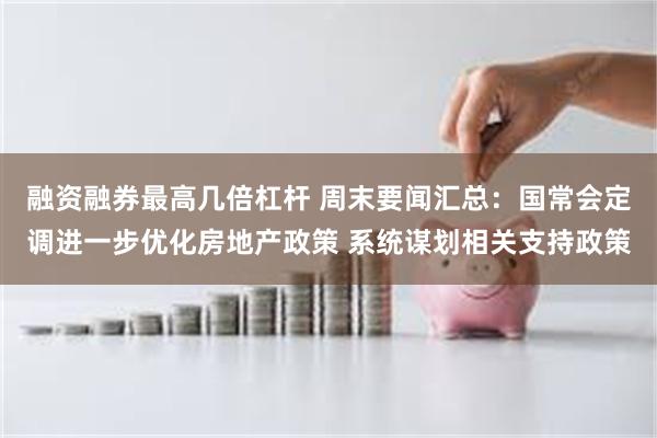 融资融券最高几倍杠杆 周末要闻汇总：国常会定调进一步优化房地产政策 系统谋划相关支持政策