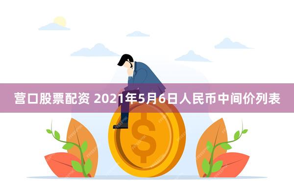 营口股票配资 2021年5月6日人民币中间价列表