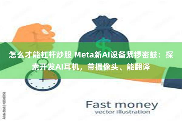 怎么才能杠杆炒股 Meta新AI设备紧锣密鼓：探索开发AI耳机，带摄像头、能翻译