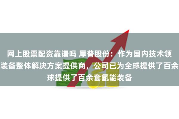 网上股票配资靠谱吗 厚普股份：作为国内技术领先的氢能源装备整体解决方案提供商，公司已为全球提供了百余套氢能装备