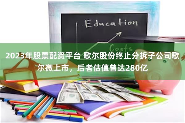 2023年股票配资平台 歌尔股份终止分拆子公司歌尔微上市，后者估值曾达280亿