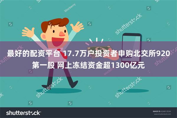 最好的配资平台 17.7万户投资者申购北交所920第一股 网上冻结资金超1300亿元