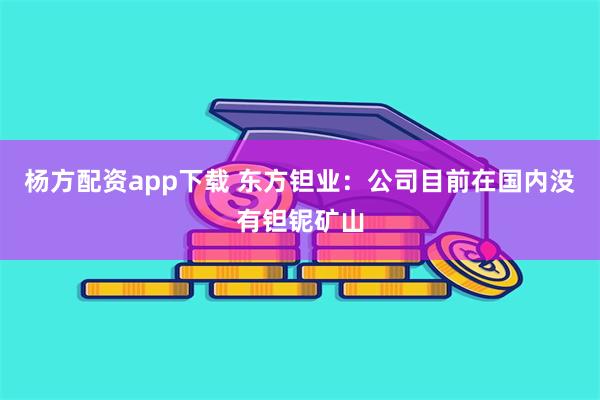 杨方配资app下载 东方钽业：公司目前在国内没有钽铌矿山