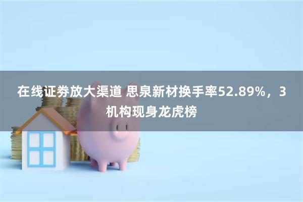 在线证劵放大渠道 思泉新材换手率52.89%，3机构现身龙虎榜