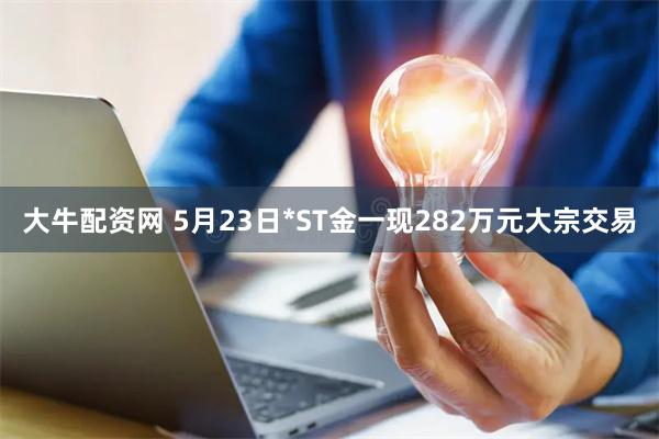 大牛配资网 5月23日*ST金一现282万元大宗交易