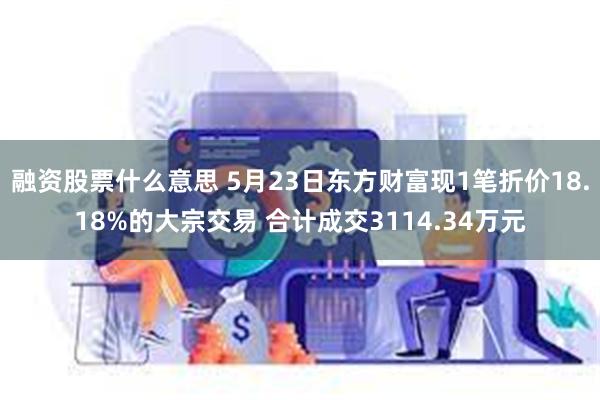 融资股票什么意思 5月23日东方财富现1笔折价18.18%的大宗交易 合计成交3114.34万元