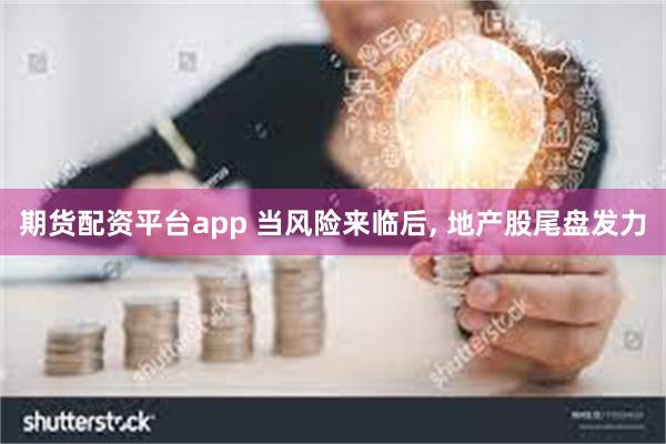 期货配资平台app 当风险来临后, 地产股尾盘发力