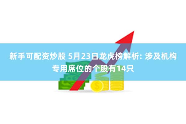 新手可配资炒股 5月23日龙虎榜解析: 涉及机构专用席位的个股有14只