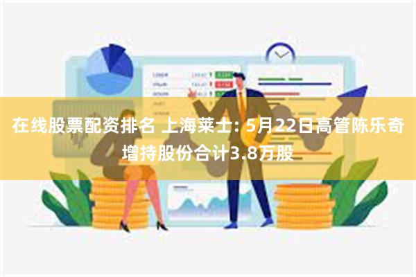 在线股票配资排名 上海莱士: 5月22日高管陈乐奇增持股份合计3.8万股