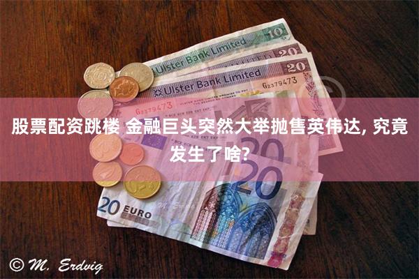 股票配资跳楼 金融巨头突然大举抛售英伟达, 究竟发生了啥?