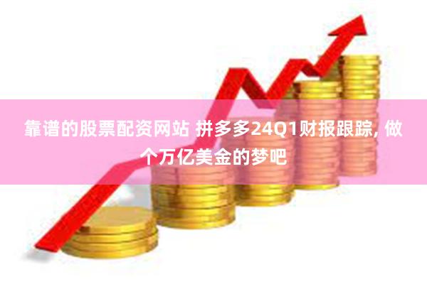 靠谱的股票配资网站 拼多多24Q1财报跟踪, 做个万亿美金的梦吧