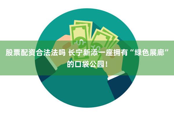 股票配资合法法吗 长宁新添一座拥有“绿色展廊”的口袋公园！