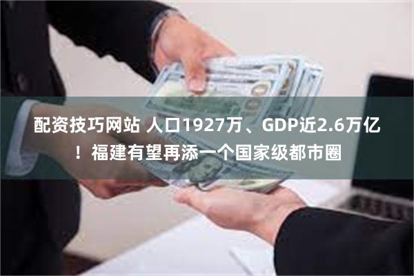 配资技巧网站 人口1927万、GDP近2.6万亿！福建有望再添一个国家级都市圈