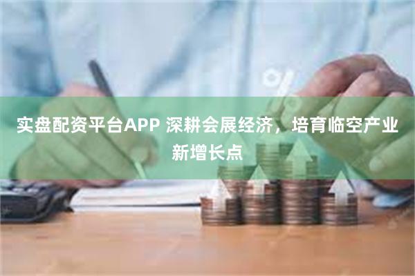 实盘配资平台APP 深耕会展经济，培育临空产业新增长点