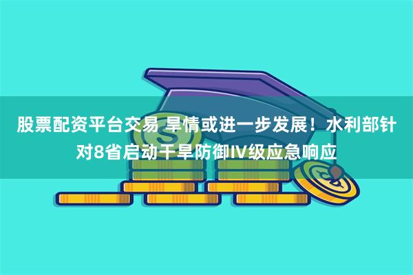 股票配资平台交易 旱情或进一步发展！水利部针对8省启动干旱防御Ⅳ级应急响应