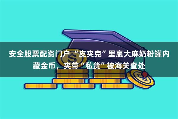 安全股票配资门户 “皮夹克”里裹大麻奶粉罐内藏金币，夹带“私货”被海关查处