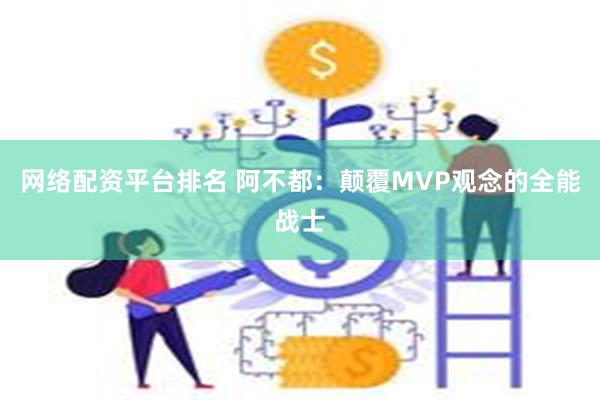 网络配资平台排名 阿不都：颠覆MVP观念的全能战士