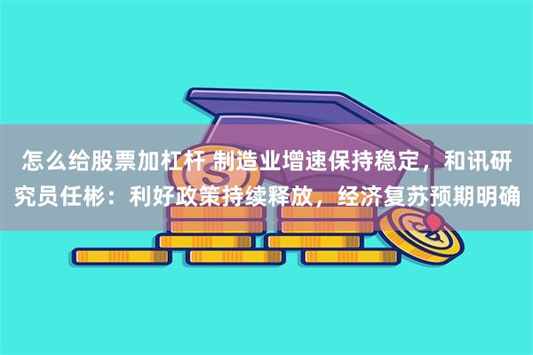 怎么给股票加杠杆 制造业增速保持稳定，和讯研究员任彬：利好政策持续释放，经济复苏预期明确