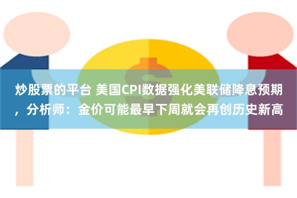 炒股票的平台 美国CPI数据强化美联储降息预期，分析师：金价可能最早下周就会再创历史新高