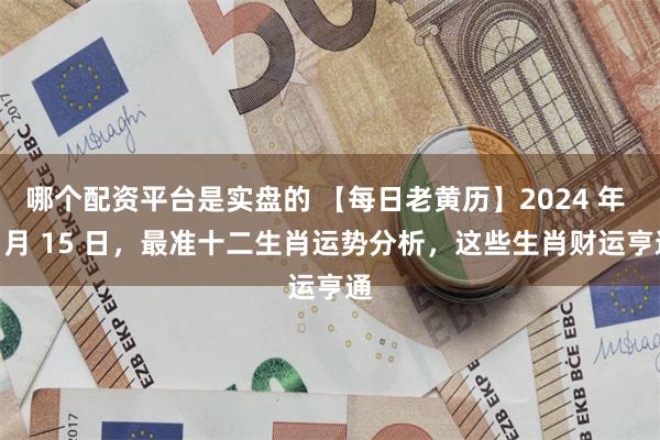 哪个配资平台是实盘的 【每日老黄历】2024 年 7 月 15 日，最准十二生肖运势分析，这些生肖财运亨通