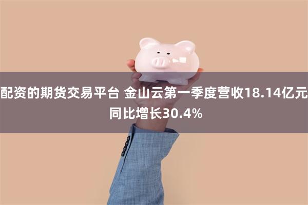 配资的期货交易平台 金山云第一季度营收18.14亿元 同比增长30.4%