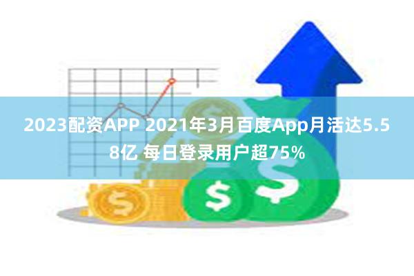 2023配资APP 2021年3月百度App月活达5.58亿 每日登录用户超75%