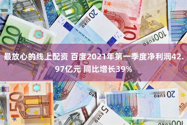 最放心的线上配资 百度2021年第一季度净利润42.97亿元 同比增长39%