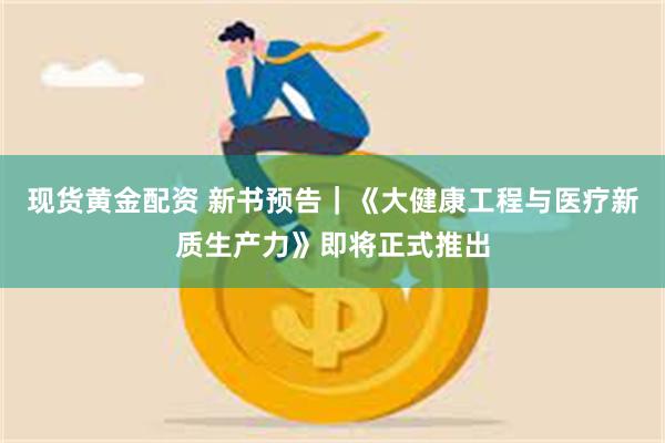 现货黄金配资 新书预告｜《大健康工程与医疗新质生产力》即将正式推出