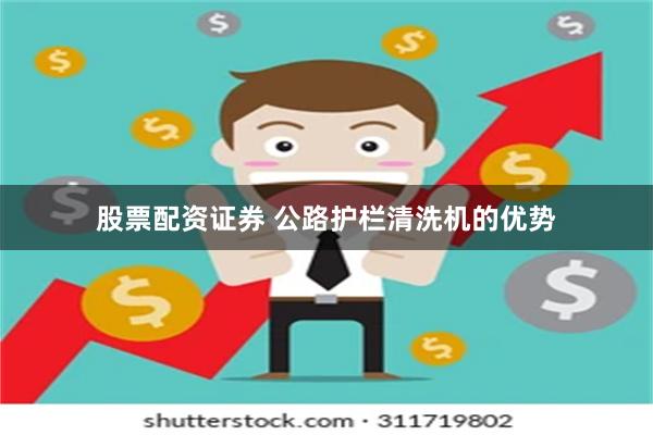 股票配资证券 公路护栏清洗机的优势