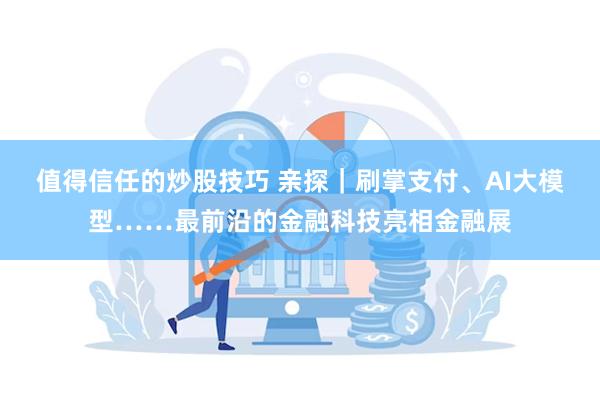 值得信任的炒股技巧 亲探｜刷掌支付、AI大模型……最前沿的金融科技亮相金融展