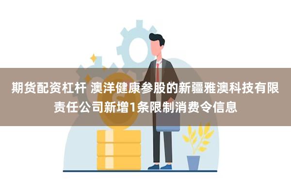 期货配资杠杆 澳洋健康参股的新疆雅澳科技有限责任公司新增1条限制消费令信息