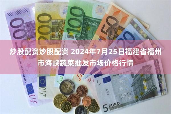 炒股配资炒股配资 2024年7月25日福建省福州市海峡蔬菜批发市场价格行情