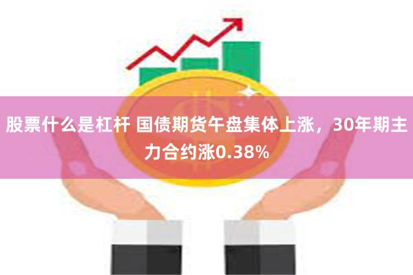 股票什么是杠杆 国债期货午盘集体上涨，30年期主力合约涨0.38%