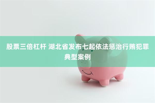 股票三倍杠杆 湖北省发布七起依法惩治行贿犯罪典型案例