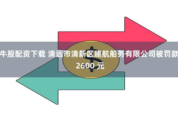 牛股配资下载 清远市清新区建航船务有限公司被罚款 2600 元