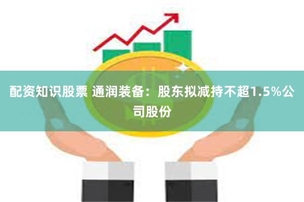 配资知识股票 通润装备：股东拟减持不超1.5%公司股份