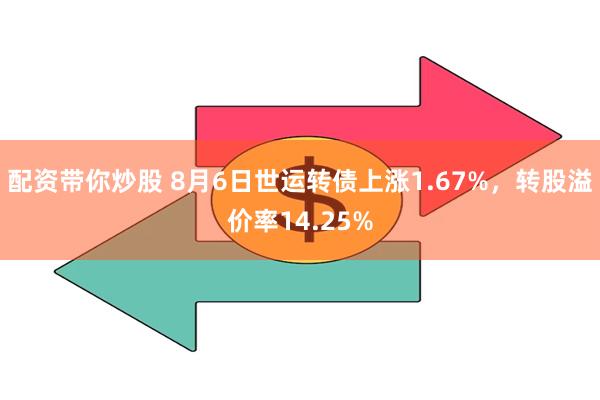 配资带你炒股 8月6日世运转债上涨1.67%，转股溢价率14.25%