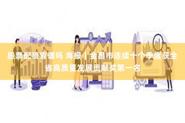 股票配资靠谱吗 海报丨金昌市连续十个季度获全省高质量发展贡献奖第一名