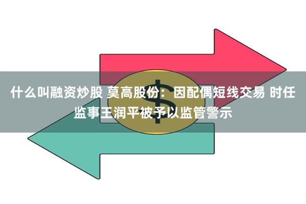 什么叫融资炒股 莫高股份：因配偶短线交易 时任监事王润平被予以监管警示