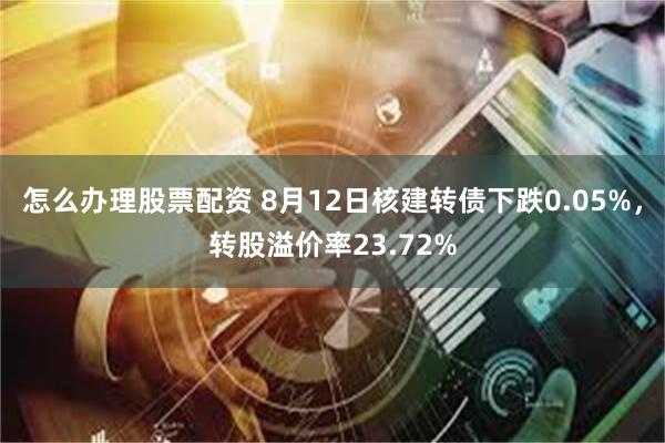 怎么办理股票配资 8月12日核建转债下跌0.05%，转股溢价率23.72%