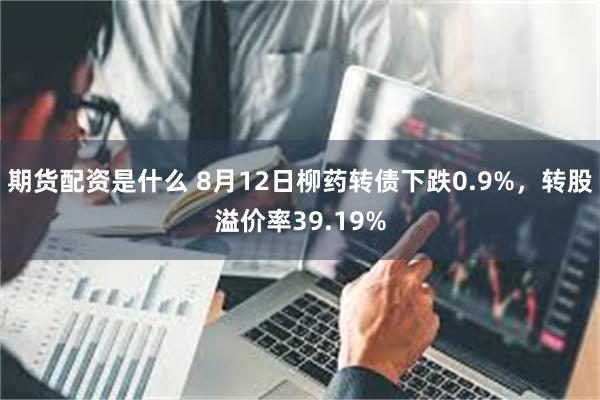 期货配资是什么 8月12日柳药转债下跌0.9%，转股溢价率39.19%