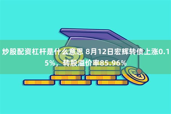 炒股配资杠杆是什么意思 8月12日宏辉转债上涨0.15%，转股溢价率85.96%