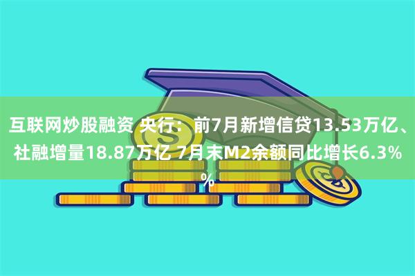 互联网炒股融资 央行：前7月新增信贷13.53万亿、社融增量18.87万亿 7月末M2余额同比增长6.3%