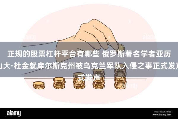 正规的股票杠杆平台有哪些 俄罗斯著名学者亚历山大·杜金就库尔斯克州被乌克兰军队入侵之事正式发声