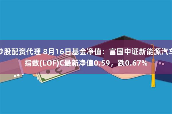 炒股配资代理 8月16日基金净值：富国中证新能源汽车指数(LOF)C最新净值0.59，跌0.67%