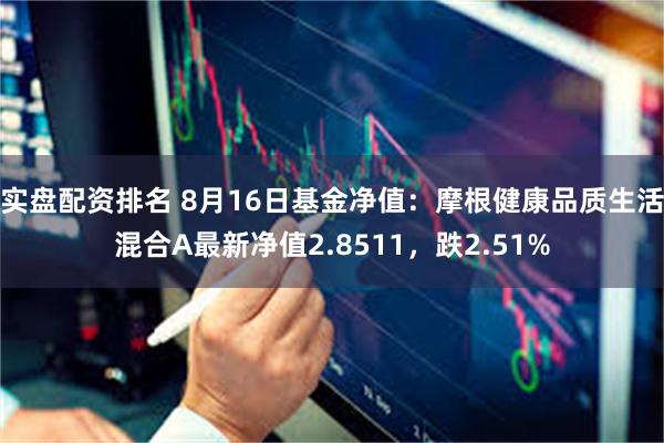 实盘配资排名 8月16日基金净值：摩根健康品质生活混合A最新净值2.8511，跌2.51%