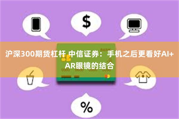 沪深300期货杠杆 中信证券：手机之后更看好AI+AR眼镜的结合