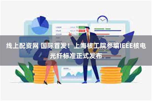 线上配资网 国际首发！上海核工院参编IEEE核电光纤标准正式发布