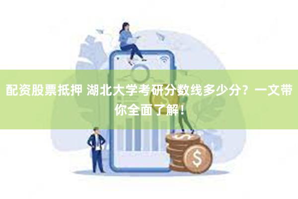 配资股票抵押 湖北大学考研分数线多少分？一文带你全面了解！